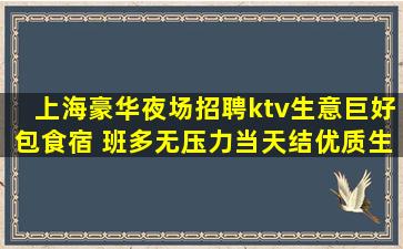 上海豪华夜场招聘ktv生意巨好包食宿 班多无压力当天结优质生